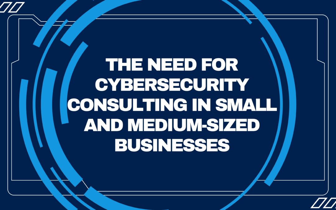 The Need for Cybersecurity Consulting in Small and Medium-Sized Businesses